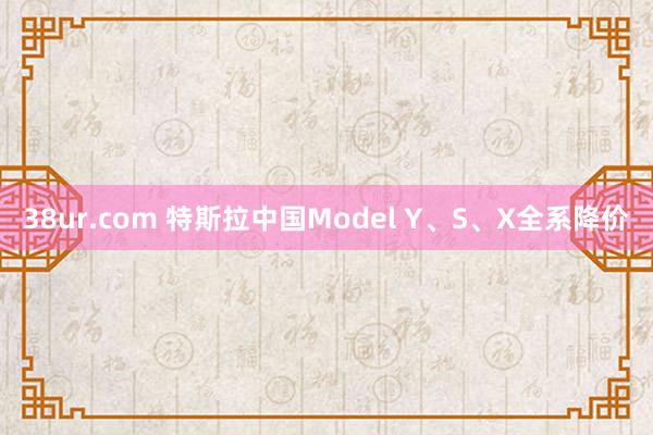 38ur.com 特斯拉中国Model Y、S、X全系降价