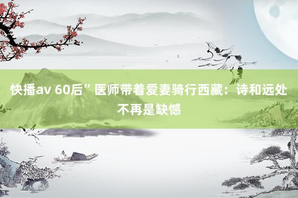 快播av 60后”医师带着爱妻骑行西藏：诗和远处不再是缺憾