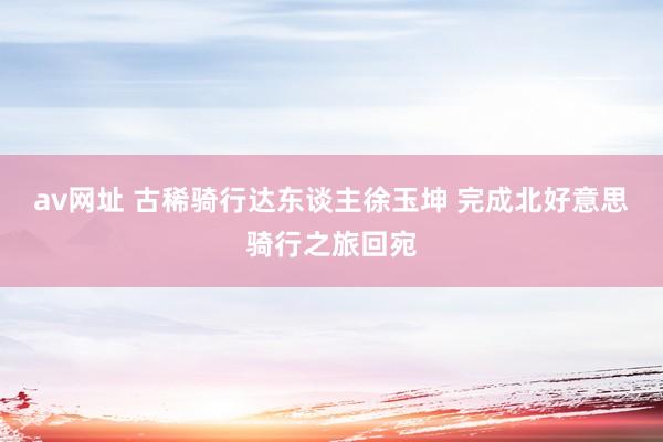 av网址 古稀骑行达东谈主徐玉坤 完成北好意思骑行之旅回宛