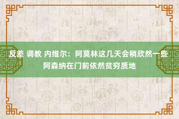 反差 调教 内维尔：阿莫林这几天会稍欣然一些 阿森纳在门前依然贫穷质地