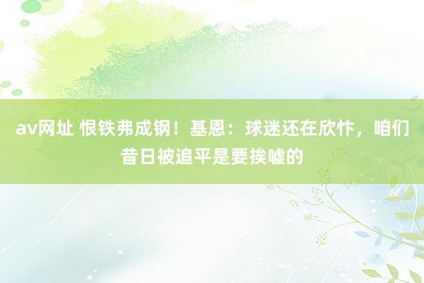 av网址 恨铁弗成钢！基恩：球迷还在欣忭，咱们昔日被追平是要挨嘘的