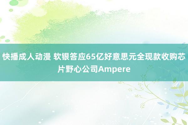 快播成人动漫 软银答应65亿好意思元全现款收购芯片野心公司Ampere