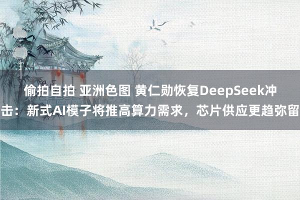 偷拍自拍 亚洲色图 黄仁勋恢复DeepSeek冲击：新式AI模子将推高算力需求，芯片供应更趋弥留