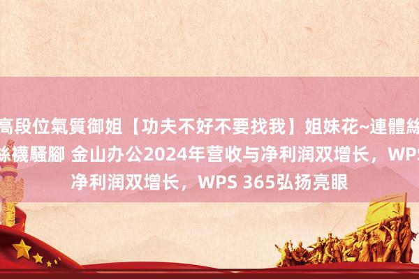 高段位氣質御姐【功夫不好不要找我】姐妹花~連體絲襪~大奶晃動~絲襪騷腳 金山办公2024年营收与净利润双增长，WPS 365弘扬亮眼