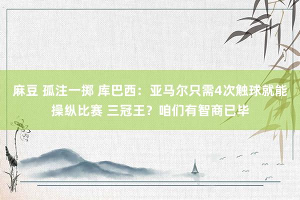 麻豆 孤注一掷 库巴西：亚马尔只需4次触球就能操纵比赛 三冠王？咱们有智商已毕