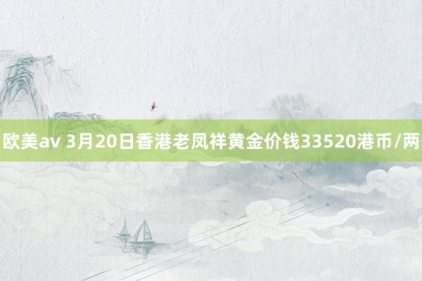 欧美av 3月20日香港老凤祥黄金价钱33520港币/两