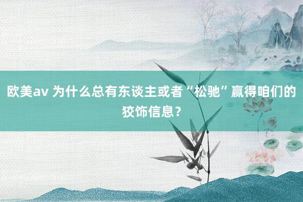 欧美av 为什么总有东谈主或者“松驰”赢得咱们的狡饰信息？