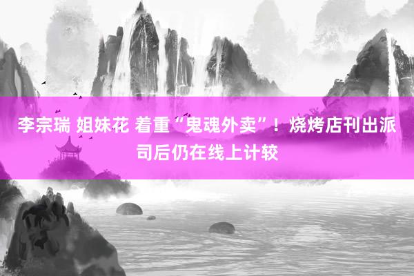李宗瑞 姐妹花 着重“鬼魂外卖”！烧烤店刊出派司后仍在线上计较