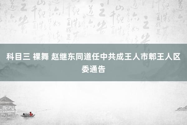 科目三 裸舞 赵继东同道任中共成王人市郫王人区委通告
