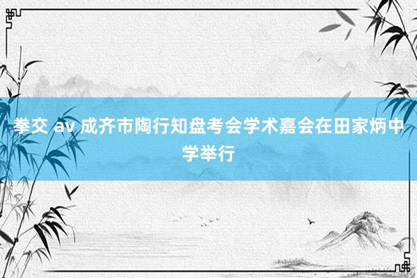 拳交 av 成齐市陶行知盘考会学术嘉会在田家炳中学举行