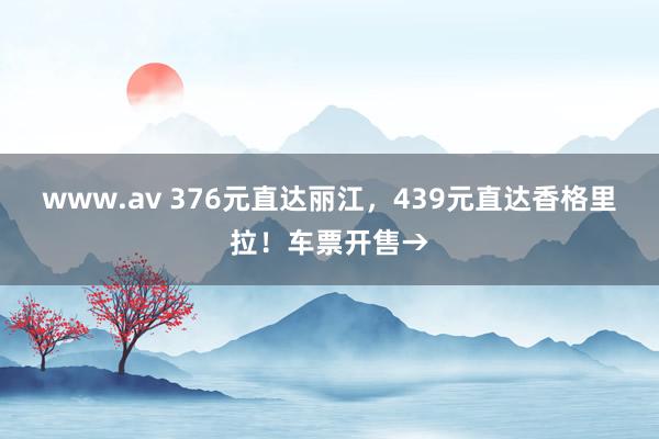 www.av 376元直达丽江，439元直达香格里拉！车票开售→