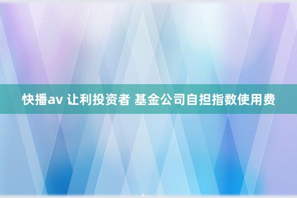 快播av 让利投资者 基金公司自担指数使用费