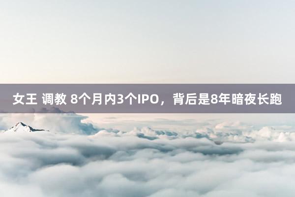 女王 调教 8个月内3个IPO，背后是8年暗夜长跑