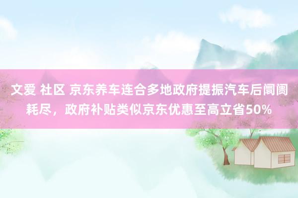 文爱 社区 京东养车连合多地政府提振汽车后阛阓耗尽，政府补贴类似京东优惠至高立省50%
