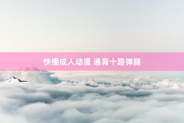 快播成人动漫 通背十路弹腿