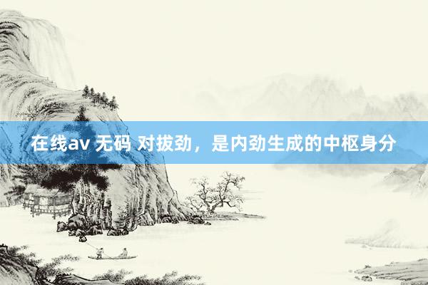 在线av 无码 对拔劲，是内劲生成的中枢身分