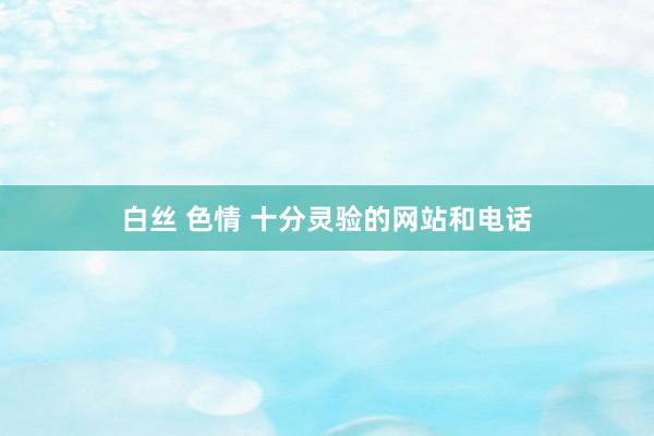 白丝 色情 十分灵验的网站和电话