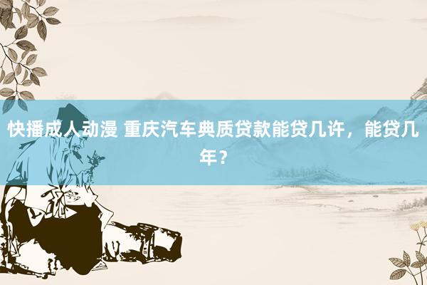 快播成人动漫 重庆汽车典质贷款能贷几许，能贷几年？