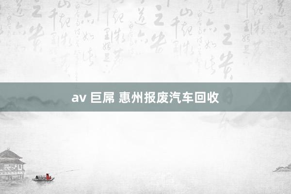 av 巨屌 惠州报废汽车回收