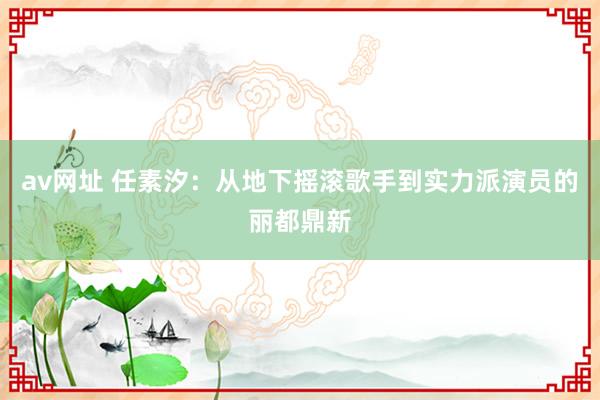 av网址 任素汐：从地下摇滚歌手到实力派演员的丽都鼎新