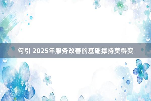 勾引 2025年服务改善的基础撑持莫得变