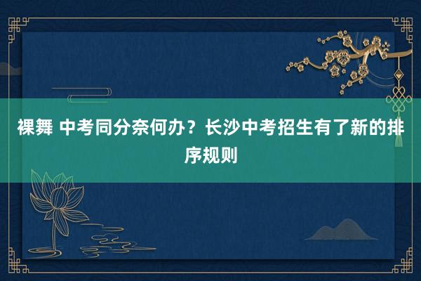 裸舞 中考同分奈何办？长沙中考招生有了新的排序规则