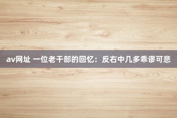av网址 一位老干部的回忆：反右中几多乖谬可悲