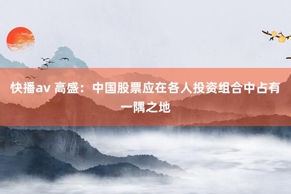 快播av 高盛：中国股票应在各人投资组合中占有一隅之地