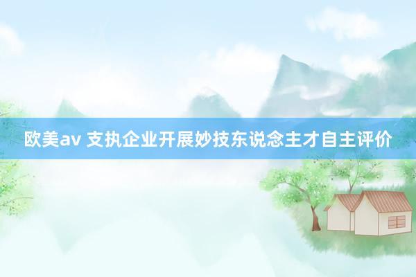 欧美av 支执企业开展妙技东说念主才自主评价