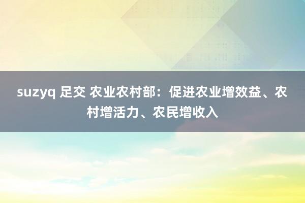 suzyq 足交 农业农村部：促进农业增效益、农村增活力、农民增收入