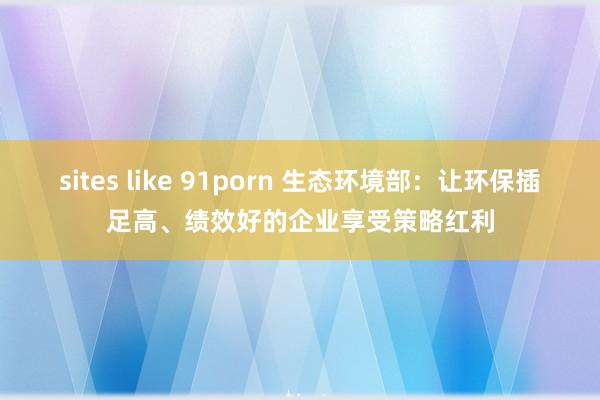 sites like 91porn 生态环境部：让环保插足高、绩效好的企业享受策略红利