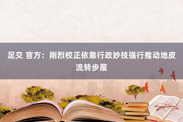 足交 官方：刚烈校正依靠行政妙技强行推动地皮流转步履