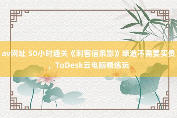 av网址 50小时通关《刺客信条影》缔造不需要买贵，ToDesk云电脑精练玩