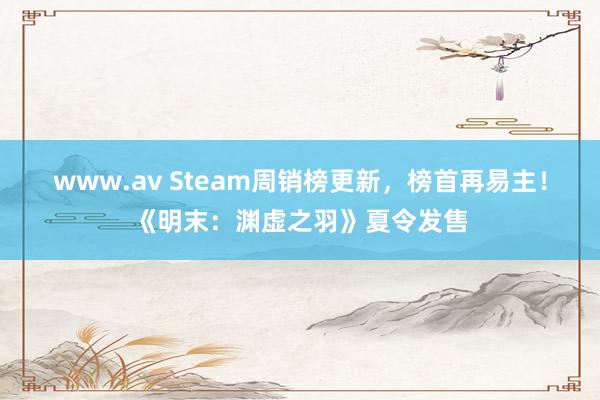 www.av Steam周销榜更新，榜首再易主！《明末：渊虚之羽》夏令发售