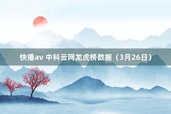 快播av 中科云网龙虎榜数据（3月26日）
