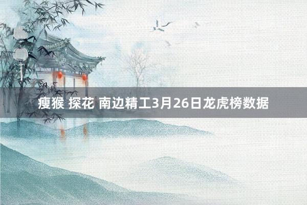 瘦猴 探花 南边精工3月26日龙虎榜数据
