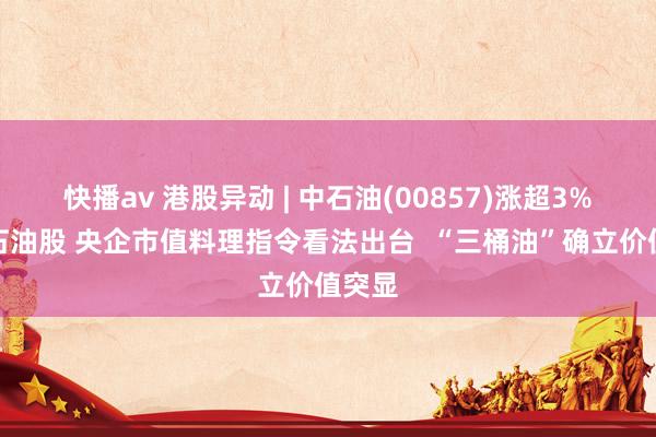 快播av 港股异动 | 中石油(00857)涨超3%领涨石油股 央企市值料理指令看法出台  “三桶油”确立价值突显