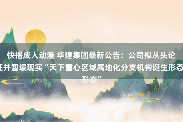快播成人动漫 华建集团最新公告：公司拟从头论证并暂缓现实“天下重心区域属地化分支机构诞生形态”