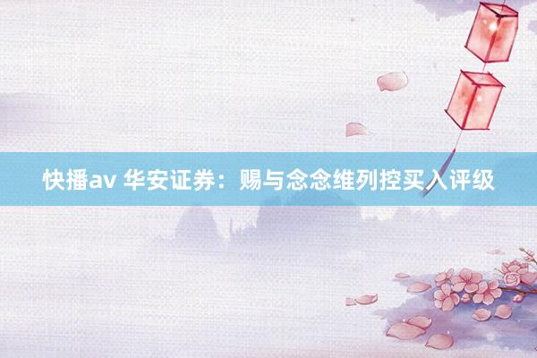 快播av 华安证券：赐与念念维列控买入评级