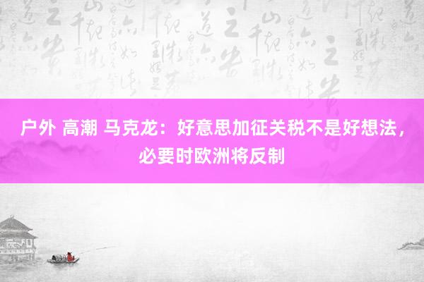 户外 高潮 马克龙：好意思加征关税不是好想法，必要时欧洲将反制