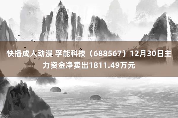 快播成人动漫 孚能科技（688567）12月30日主力资金净卖出1811.49万元