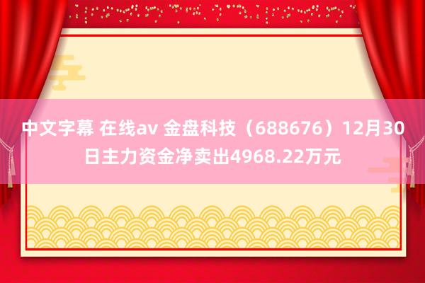 中文字幕 在线av 金盘科技（688676）12月30日主力资金净卖出4968.22万元