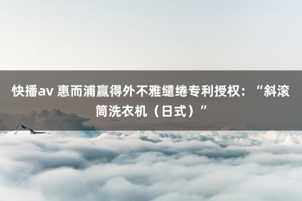 快播av 惠而浦赢得外不雅缱绻专利授权：“斜滚筒洗衣机（日式）”