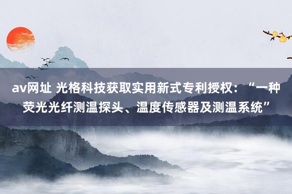 av网址 光格科技获取实用新式专利授权：“一种荧光光纤测温探头、温度传感器及测温系统”