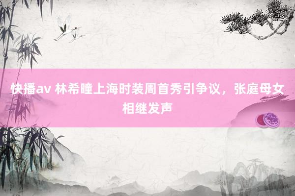 快播av 林希曈上海时装周首秀引争议，张庭母女相继发声