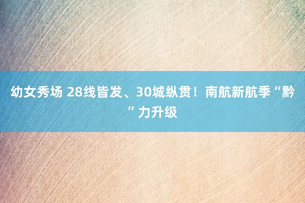 幼女秀场 28线皆发、30城纵贯！南航新航季“黔”力升级