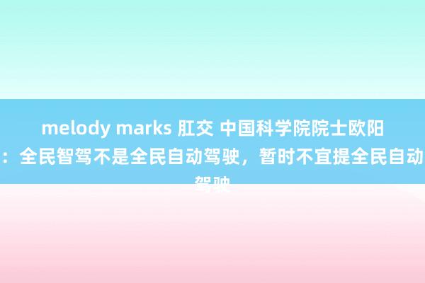 melody marks 肛交 中国科学院院士欧阳明高：全民智驾不是全民自动驾驶，暂时不宜提全民自动驾驶