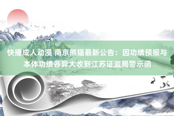 快播成人动漫 南京熊猫最新公告：因功绩预报与本体功绩各异大收到江苏证监局警示函