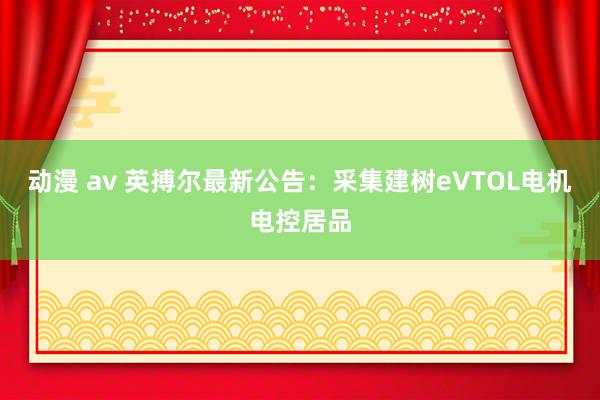 动漫 av 英搏尔最新公告：采集建树eVTOL电机电控居品