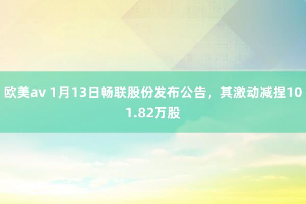 欧美av 1月13日畅联股份发布公告，其激动减捏101.82万股